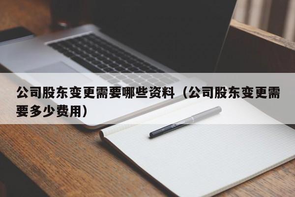 公司股东变更需要哪些资料（公司股东变更需要多少费用）